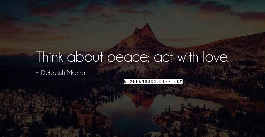 Debasish Mridha Quotes: Think about peace; act with love.