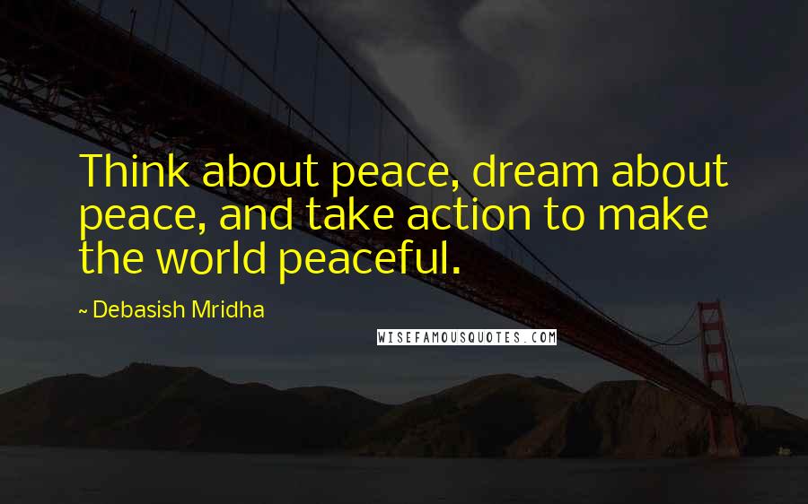 Debasish Mridha Quotes: Think about peace, dream about peace, and take action to make the world peaceful.