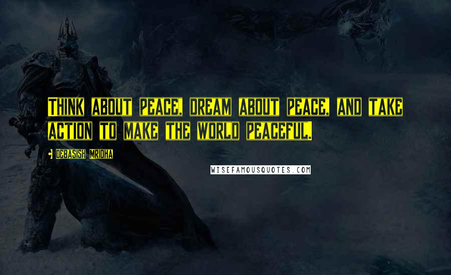 Debasish Mridha Quotes: Think about peace, dream about peace, and take action to make the world peaceful.