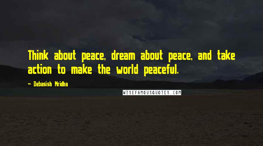 Debasish Mridha Quotes: Think about peace, dream about peace, and take action to make the world peaceful.