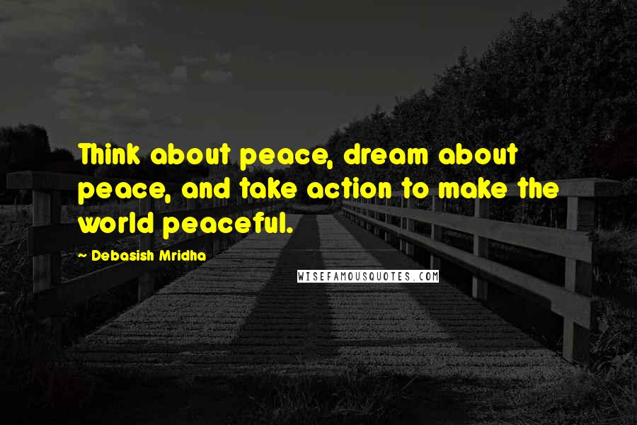 Debasish Mridha Quotes: Think about peace, dream about peace, and take action to make the world peaceful.