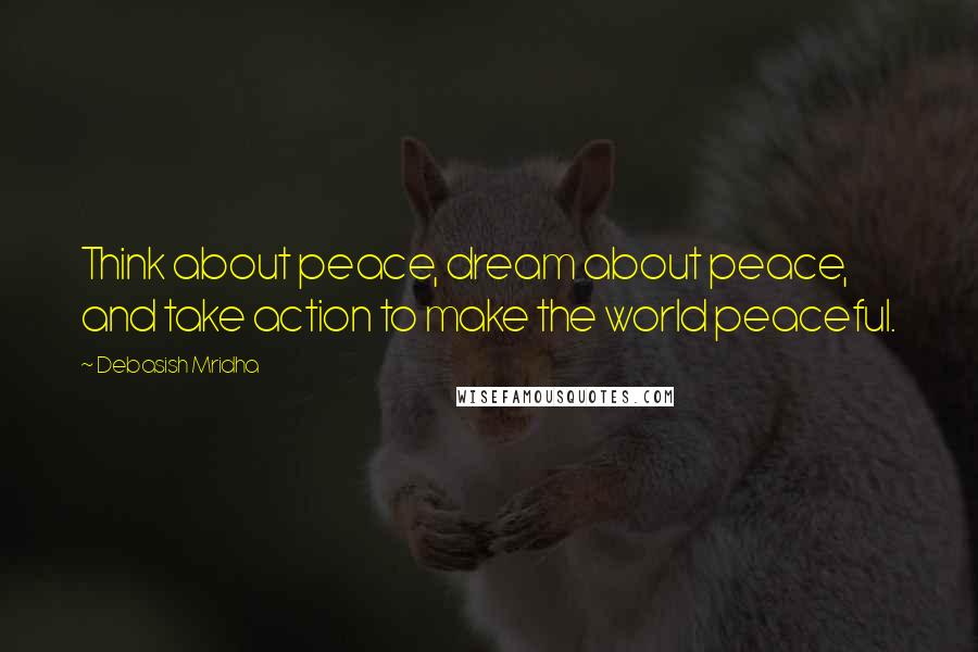 Debasish Mridha Quotes: Think about peace, dream about peace, and take action to make the world peaceful.