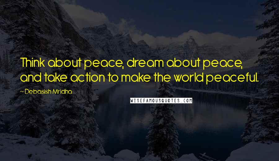 Debasish Mridha Quotes: Think about peace, dream about peace, and take action to make the world peaceful.