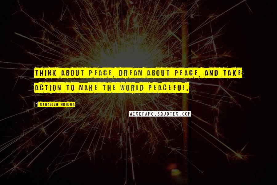 Debasish Mridha Quotes: Think about peace, dream about peace, and take action to make the world peaceful.