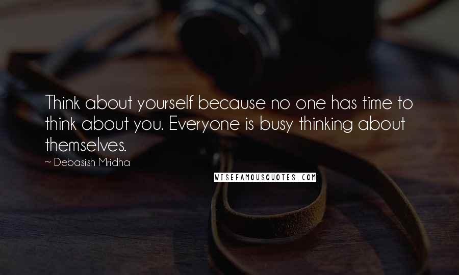Debasish Mridha Quotes: Think about yourself because no one has time to think about you. Everyone is busy thinking about themselves.
