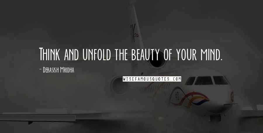 Debasish Mridha Quotes: Think and unfold the beauty of your mind.