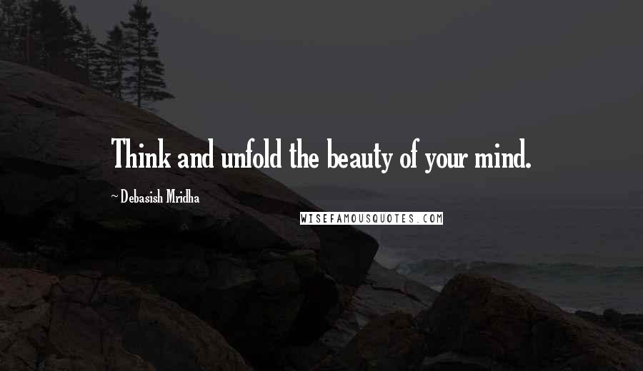 Debasish Mridha Quotes: Think and unfold the beauty of your mind.