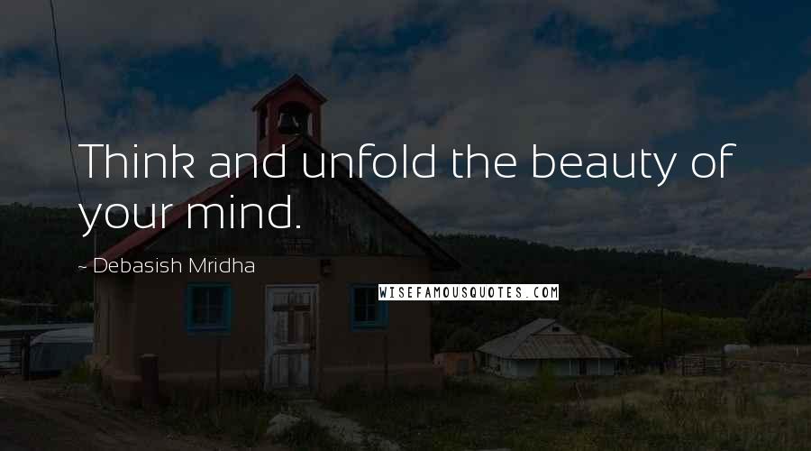 Debasish Mridha Quotes: Think and unfold the beauty of your mind.