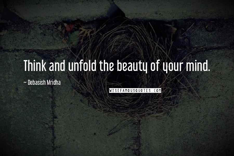 Debasish Mridha Quotes: Think and unfold the beauty of your mind.