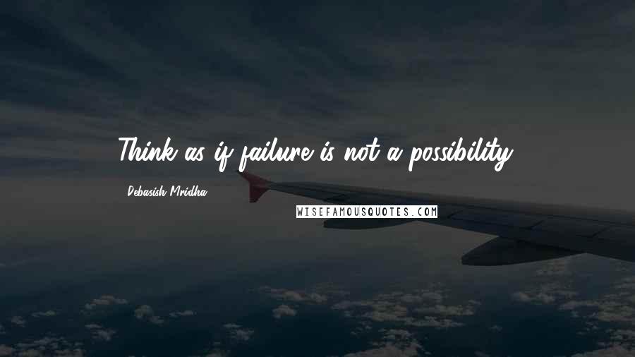 Debasish Mridha Quotes: Think as if failure is not a possibility.