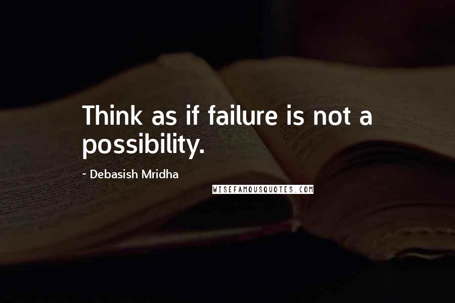 Debasish Mridha Quotes: Think as if failure is not a possibility.