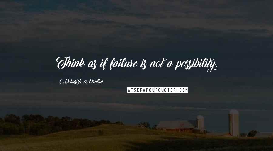 Debasish Mridha Quotes: Think as if failure is not a possibility.