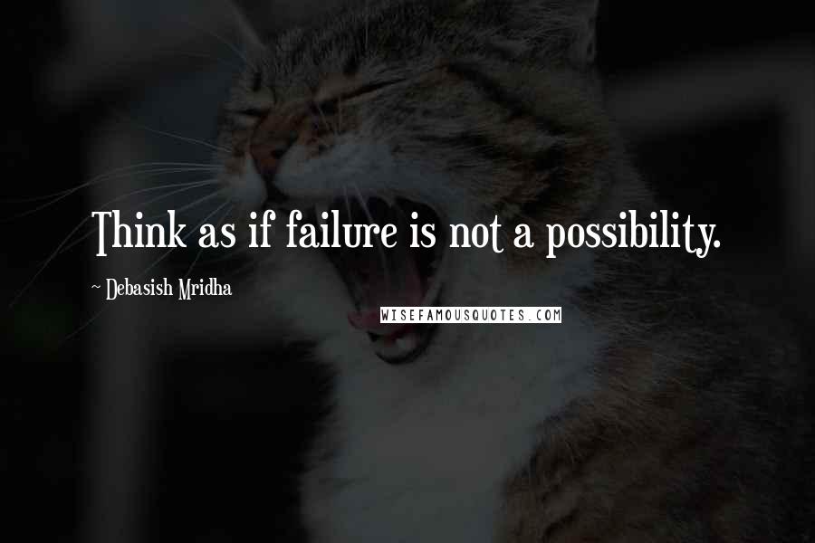 Debasish Mridha Quotes: Think as if failure is not a possibility.