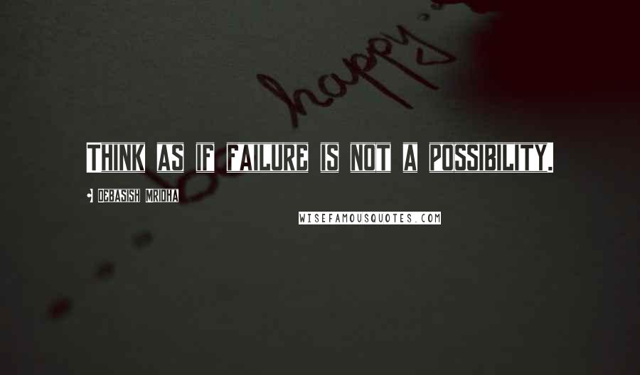 Debasish Mridha Quotes: Think as if failure is not a possibility.