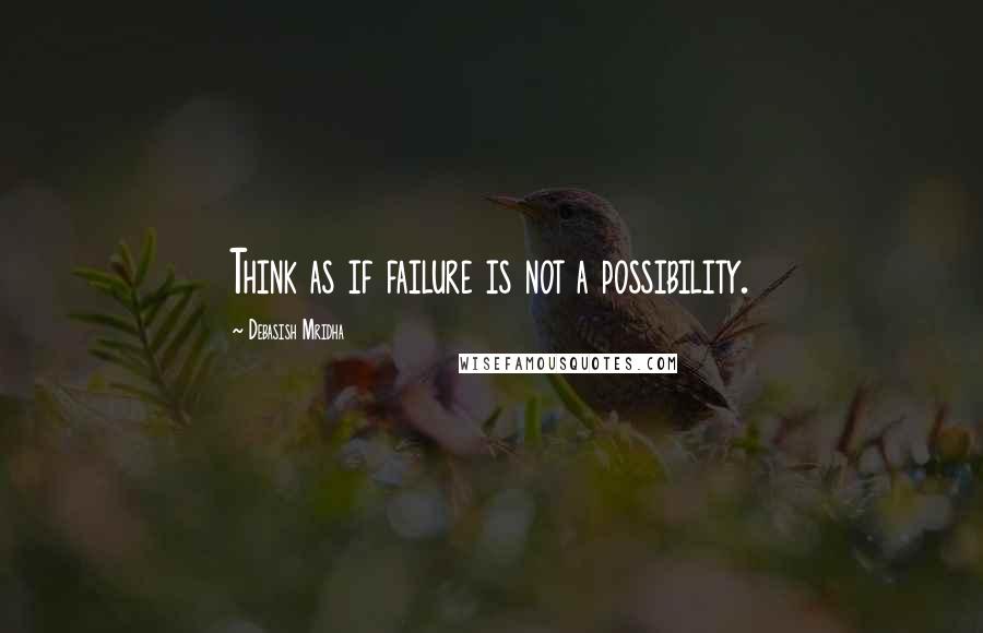 Debasish Mridha Quotes: Think as if failure is not a possibility.