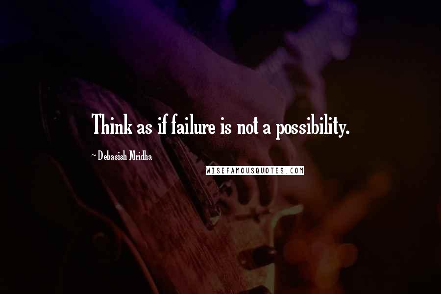 Debasish Mridha Quotes: Think as if failure is not a possibility.