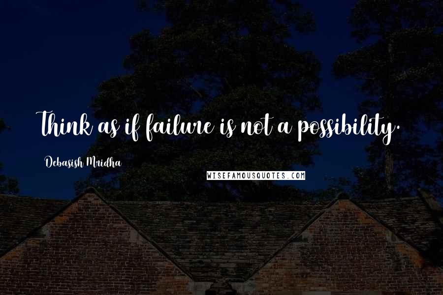 Debasish Mridha Quotes: Think as if failure is not a possibility.