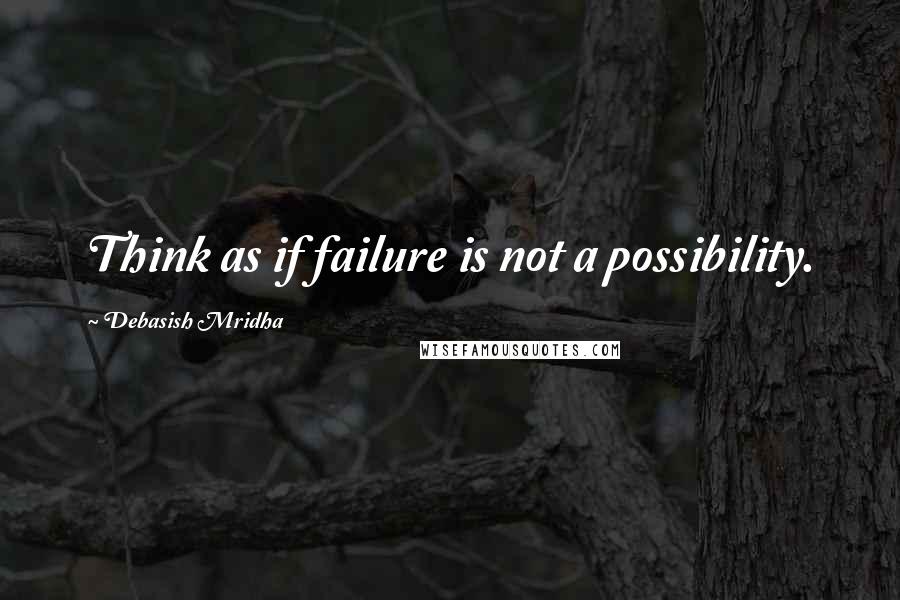 Debasish Mridha Quotes: Think as if failure is not a possibility.