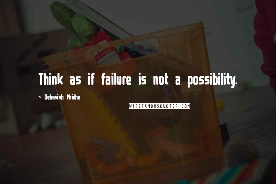 Debasish Mridha Quotes: Think as if failure is not a possibility.