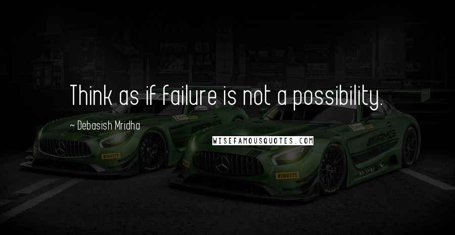 Debasish Mridha Quotes: Think as if failure is not a possibility.