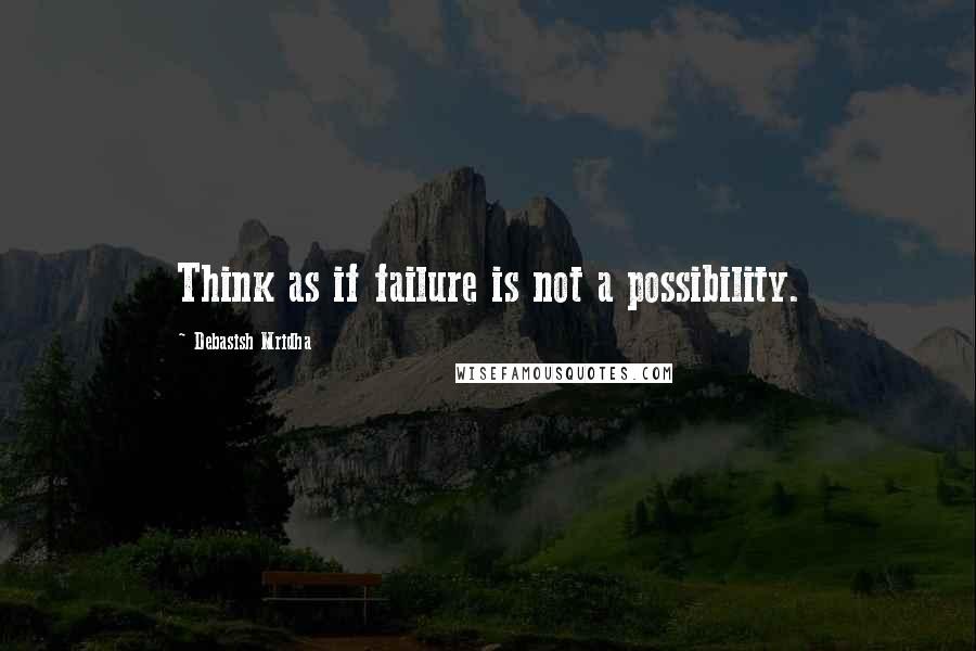 Debasish Mridha Quotes: Think as if failure is not a possibility.