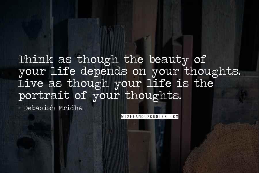 Debasish Mridha Quotes: Think as though the beauty of your life depends on your thoughts. Live as though your life is the portrait of your thoughts.