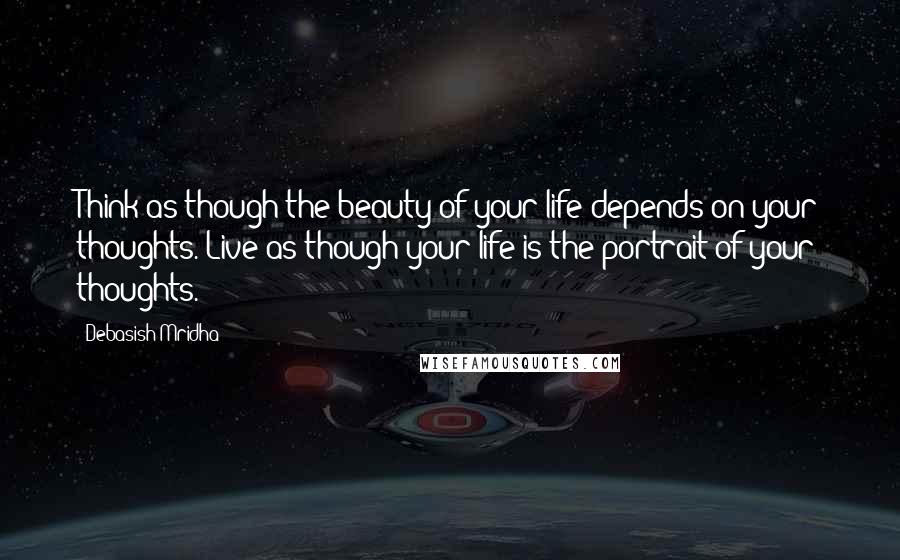 Debasish Mridha Quotes: Think as though the beauty of your life depends on your thoughts. Live as though your life is the portrait of your thoughts.