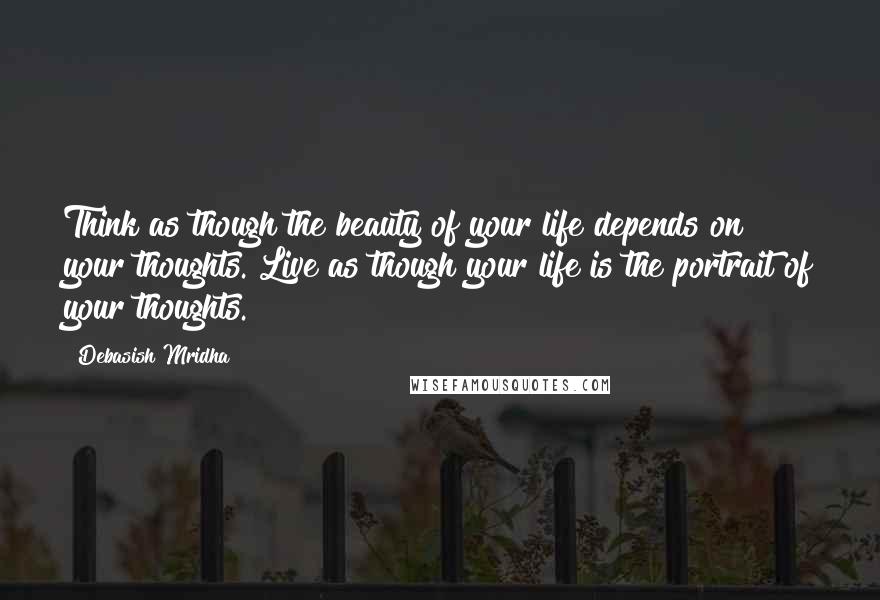 Debasish Mridha Quotes: Think as though the beauty of your life depends on your thoughts. Live as though your life is the portrait of your thoughts.