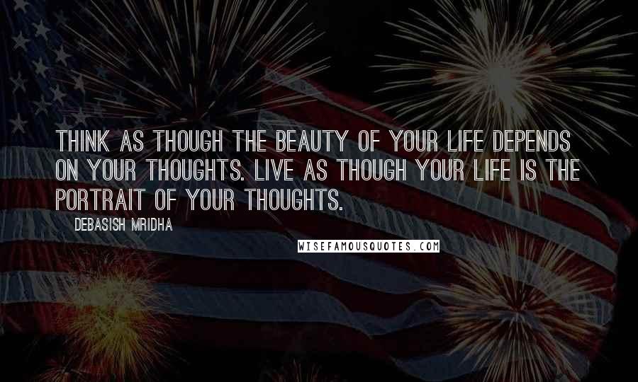 Debasish Mridha Quotes: Think as though the beauty of your life depends on your thoughts. Live as though your life is the portrait of your thoughts.