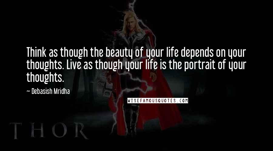 Debasish Mridha Quotes: Think as though the beauty of your life depends on your thoughts. Live as though your life is the portrait of your thoughts.