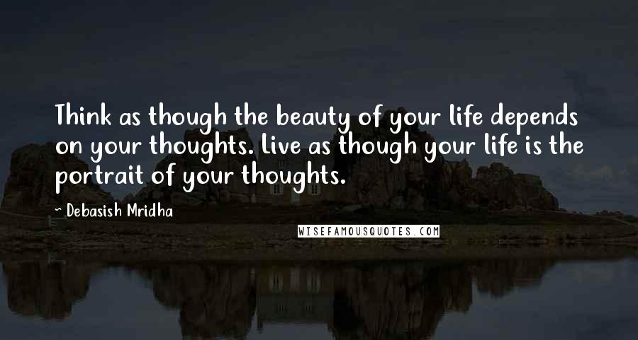 Debasish Mridha Quotes: Think as though the beauty of your life depends on your thoughts. Live as though your life is the portrait of your thoughts.