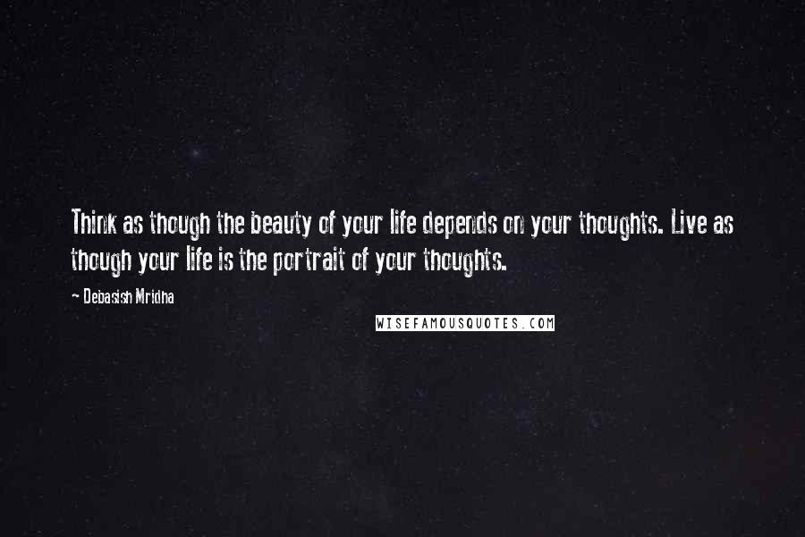 Debasish Mridha Quotes: Think as though the beauty of your life depends on your thoughts. Live as though your life is the portrait of your thoughts.