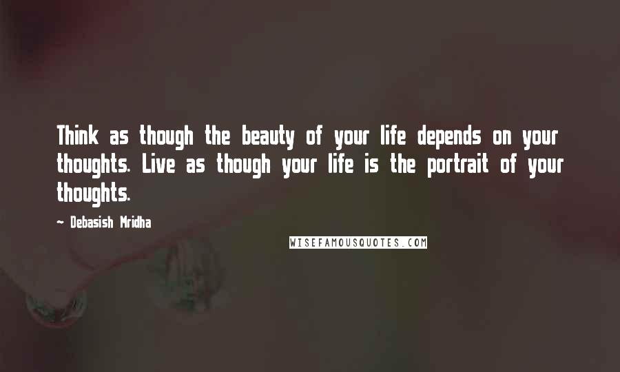 Debasish Mridha Quotes: Think as though the beauty of your life depends on your thoughts. Live as though your life is the portrait of your thoughts.
