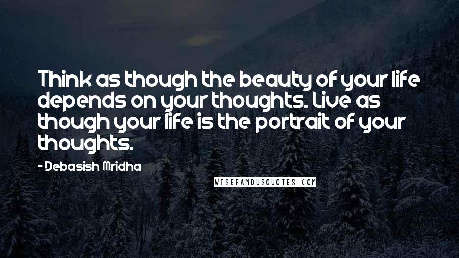 Debasish Mridha Quotes: Think as though the beauty of your life depends on your thoughts. Live as though your life is the portrait of your thoughts.