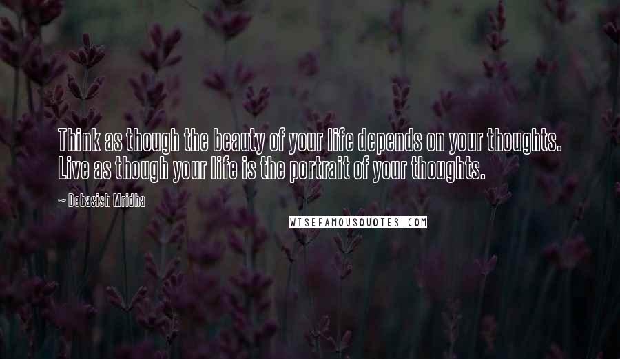 Debasish Mridha Quotes: Think as though the beauty of your life depends on your thoughts. Live as though your life is the portrait of your thoughts.