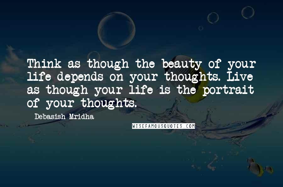 Debasish Mridha Quotes: Think as though the beauty of your life depends on your thoughts. Live as though your life is the portrait of your thoughts.