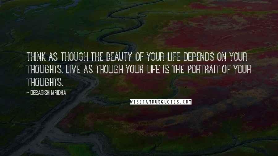 Debasish Mridha Quotes: Think as though the beauty of your life depends on your thoughts. Live as though your life is the portrait of your thoughts.