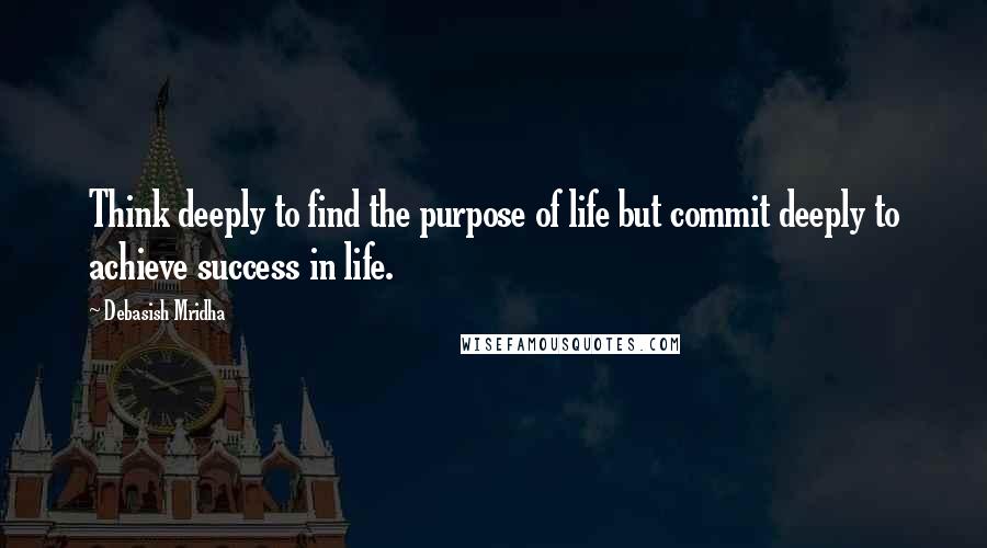 Debasish Mridha Quotes: Think deeply to find the purpose of life but commit deeply to achieve success in life.