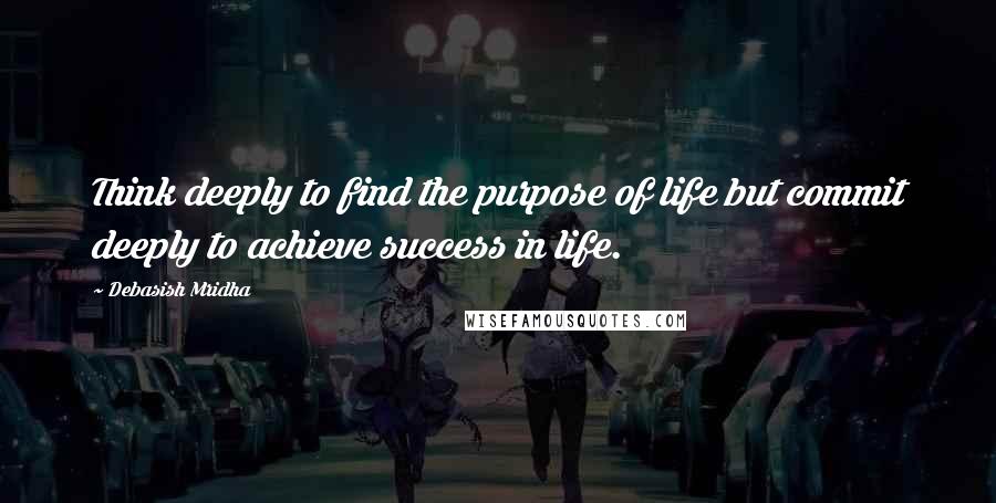 Debasish Mridha Quotes: Think deeply to find the purpose of life but commit deeply to achieve success in life.