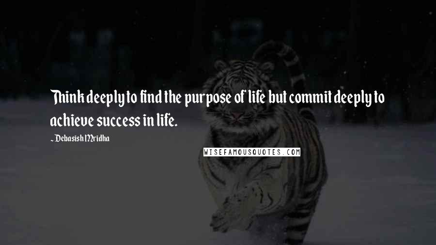 Debasish Mridha Quotes: Think deeply to find the purpose of life but commit deeply to achieve success in life.