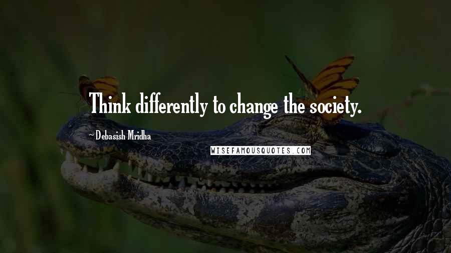 Debasish Mridha Quotes: Think differently to change the society.