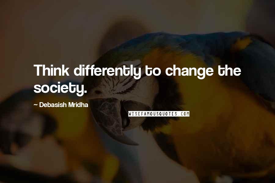 Debasish Mridha Quotes: Think differently to change the society.