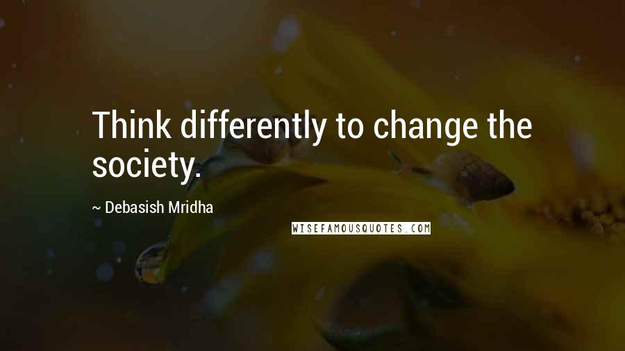 Debasish Mridha Quotes: Think differently to change the society.