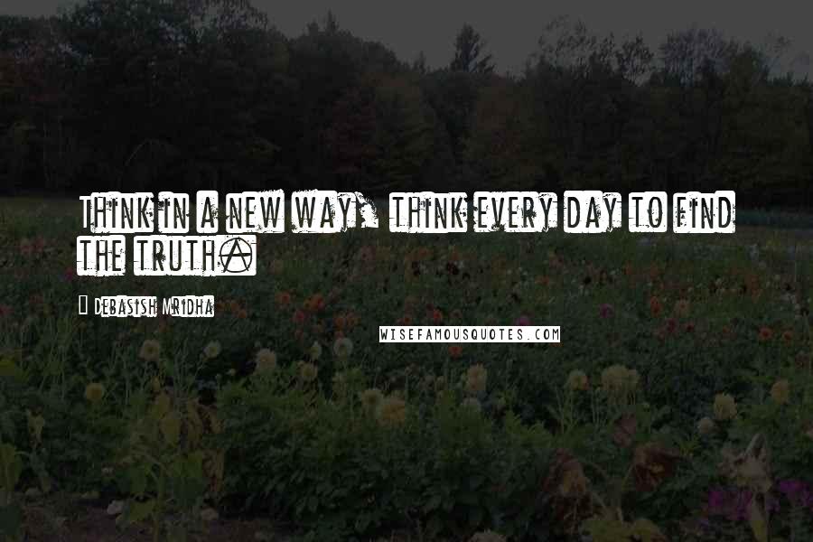 Debasish Mridha Quotes: Think in a new way, think every day to find the truth.