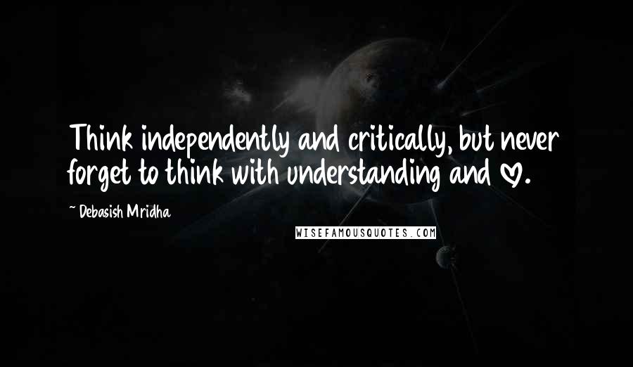 Debasish Mridha Quotes: Think independently and critically, but never forget to think with understanding and love.