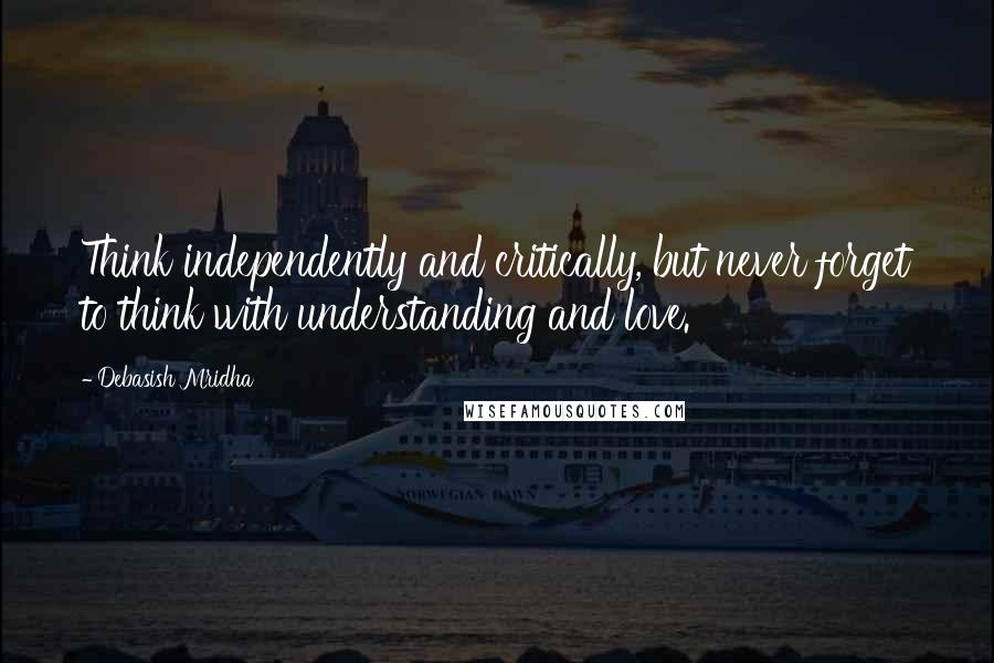 Debasish Mridha Quotes: Think independently and critically, but never forget to think with understanding and love.