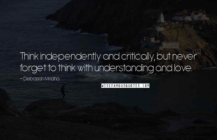 Debasish Mridha Quotes: Think independently and critically, but never forget to think with understanding and love.