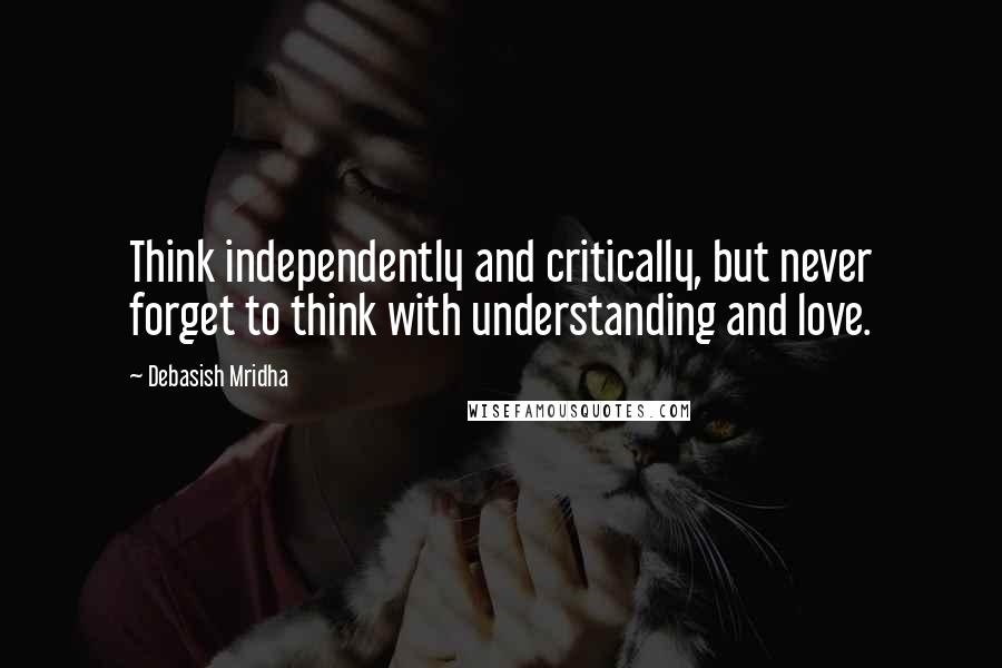 Debasish Mridha Quotes: Think independently and critically, but never forget to think with understanding and love.