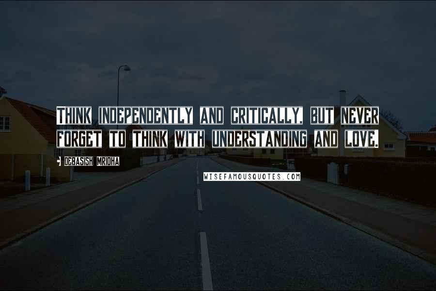 Debasish Mridha Quotes: Think independently and critically, but never forget to think with understanding and love.