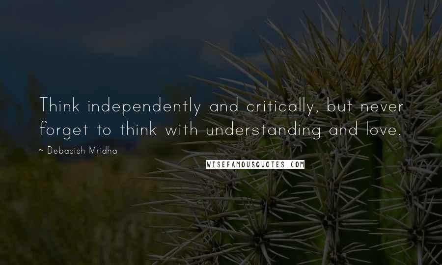 Debasish Mridha Quotes: Think independently and critically, but never forget to think with understanding and love.